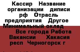 Кассир › Название организации ­ диписи.рф › Отрасль предприятия ­ Другое › Минимальный оклад ­ 30 000 - Все города Работа » Вакансии   . Хакасия респ.,Черногорск г.